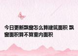 今日更新飘窗怎么算建筑面积 飘窗面积算不算室内面积