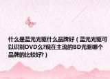 什么是蓝光光驱什么品牌好（蓝光光驱可以识别DVD么?现在主流的BD光驱哪个品牌的比较好?）