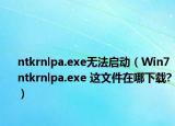 ntkrnlpa.exe无法启动（Win7 ntkrnlpa.exe 这文件在哪下载?）