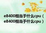 e8400相当于什么cpu（e8400相当于什么cpu）