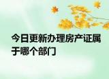 今日更新办理房产证属于哪个部门