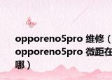 opporeno5pro 维修（opporeno5pro 微距在哪）