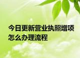今日更新营业执照增项怎么办理流程