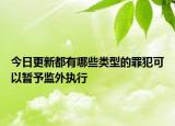今日更新都有哪些类型的罪犯可以暂予监外执行
