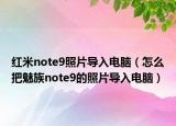 红米note9照片导入电脑（怎么把魅族note9的照片导入电脑）