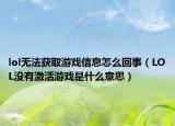 lol无法获取游戏信息怎么回事（LOL没有激活游戏是什么意思）