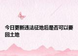 今日更新违法征地后是否可以要回土地