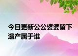 今日更新公公婆婆留下遗产属于谁