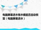 电脑屏幕进水有水痕能否自动恢复（电脑屏幕进水）