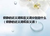 僻静的近义词和反义词分别是什么（僻静的近义词和反义词）