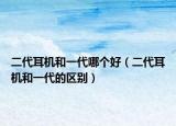 二代耳机和一代哪个好（二代耳机和一代的区别）