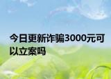 今日更新诈骗3000元可以立案吗