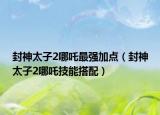 封神太子2哪吒最强加点（封神太子2哪吒技能搭配）