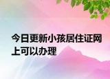 今日更新小孩居住证网上可以办理