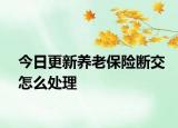 今日更新养老保险断交怎么处理