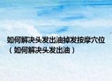 如何解决头发出油掉发按摩穴位（如何解决头发出油）