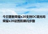 今日更新荣耀x20支持DC调光吗荣耀x20设置防屏闪步骤