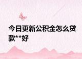今日更新公积金怎么贷款**好