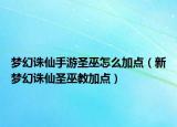 梦幻诛仙手游圣巫怎么加点（新梦幻诛仙圣巫教加点）