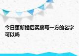 今日更新婚后买房写一方的名字可以吗