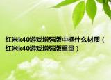 红米k40游戏增强版中框什么材质（红米k40游戏增强版重量）
