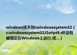 windows找不到cwindowssystem32（c:windowssystem32JScript9.dll没有被指定在Windows上运行,或...）