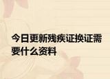 今日更新残疾证换证需要什么资料