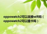 oppowatch2可以连接wifi吗（oppowatch2可以插卡吗）