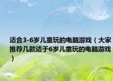 适合3-6岁儿童玩的电脑游戏（大家推荐几款适于6岁儿童玩的电脑游戏）