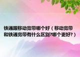 铁通跟移动宽带哪个好（移动宽带和铁通宽带有什么区别?哪个更好?）