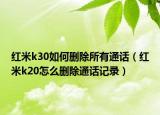 红米k30如何删除所有通话（红米k20怎么删除通话记录）