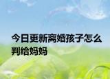 今日更新离婚孩子怎么判给妈妈