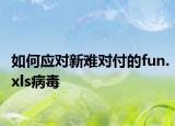 如何应对新难对付的fun.xls病毒