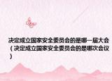 决定成立国家安全委员会的是哪一届大会（决定成立国家安全委员会的是哪次会议）