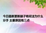 今日最新更新赫子铭何洁为什么分手 主要原因有三点