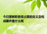 今日更新职务侵占罪的定义及构成要件是什么呢