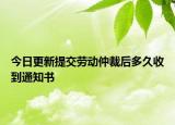 今日更新提交劳动仲裁后多久收到通知书