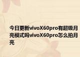 今日更新vivoX60pro有超级月亮模式吗vivoX60pro怎么拍月亮