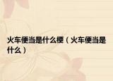 火车便当是什么梗（火车便当是什么）