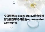 今日更新oppoencofree2贴合度检测功能在哪如何查看oppoencofree2的贴合度