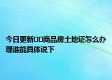 今日更新﻿﻿商品房土地证怎么办理谁能具体说下