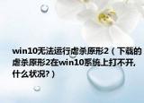 win10无法运行虐杀原形2（下载的虐杀原形2在win10系统上打不开,什么状况?）