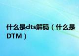 什么是dts解码（什么是DTM）