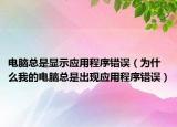 电脑总是显示应用程序错误（为什么我的电脑总是出现应用程序错误）