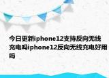 今日更新iphone12支持反向无线充电吗iphone12反向无线充电好用吗