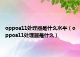 oppoa11处理器是什么水平（oppoa11处理器是什么）
