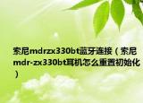 索尼mdrzx330bt蓝牙连接（索尼mdr-zx330bt耳机怎么重置初始化）