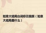 如意大结局台词你丑我瞎（如意大结局是什么）