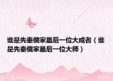 谁是先秦儒家最后一位大成者（谁是先秦儒家最后一位大师）