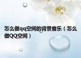 怎么做qq空间的背景音乐（怎么做QQ空间）